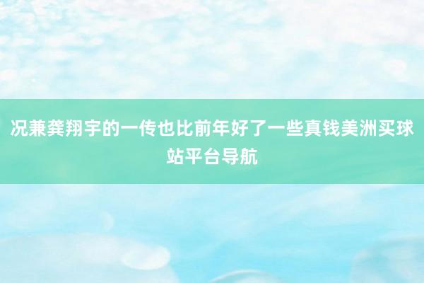 况兼龚翔宇的一传也比前年好了一些真钱美洲买球站平台导航