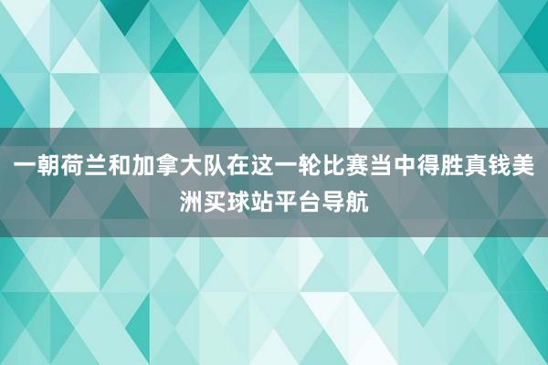 一朝荷兰和加拿大队在这一轮比赛当中得胜真钱美洲买球站平台导航