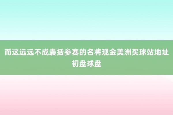 而这远远不成囊括参赛的名将现金美洲买球站地址初盘球盘