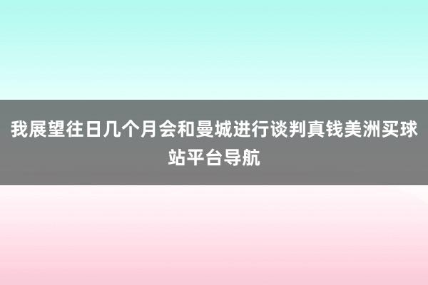 我展望往日几个月会和曼城进行谈判真钱美洲买球站平台导航