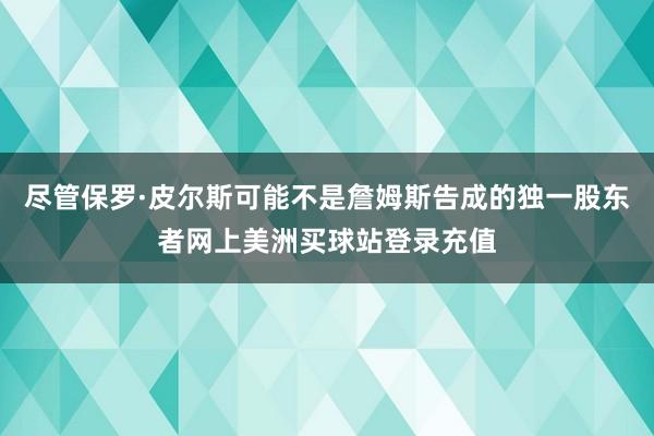 尽管保罗·皮尔斯可能不是詹姆斯告成的独一股东者网上美洲买球站登录充值