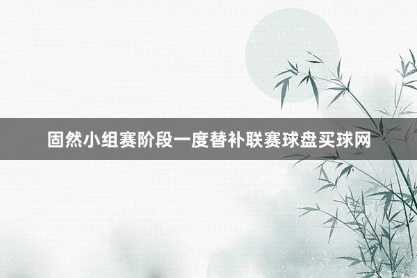 固然小组赛阶段一度替补联赛球盘买球网