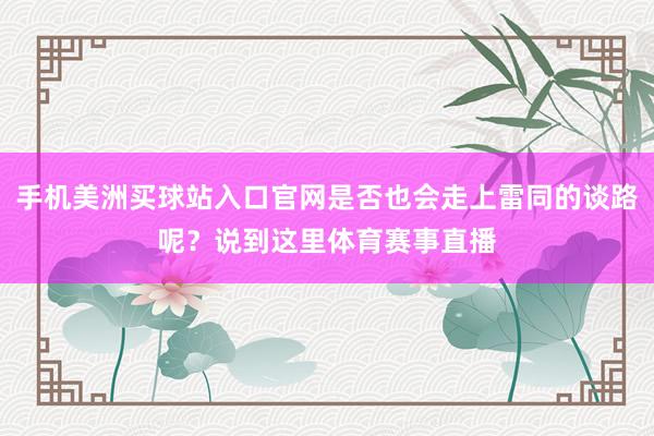 手机美洲买球站入口官网是否也会走上雷同的谈路呢？说到这里体育赛事直播