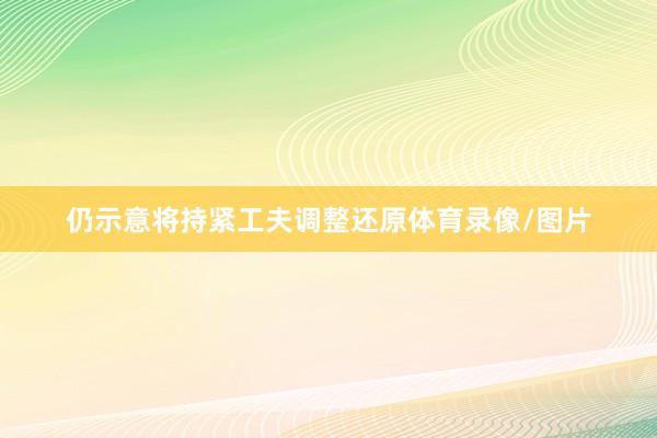 仍示意将持紧工夫调整还原体育录像/图片