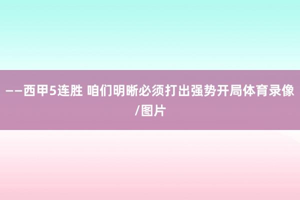 ——西甲5连胜 咱们明晰必须打出强势开局体育录像/图片