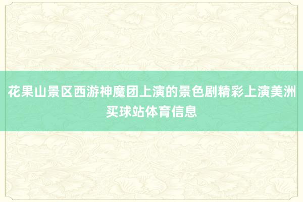 花果山景区西游神魔团上演的景色剧精彩上演美洲买球站体育信息