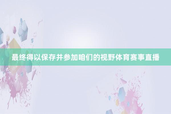 最终得以保存并参加咱们的视野体育赛事直播