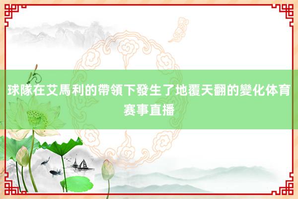 球隊在艾馬利的帶領下發生了地覆天翻的變化体育赛事直播