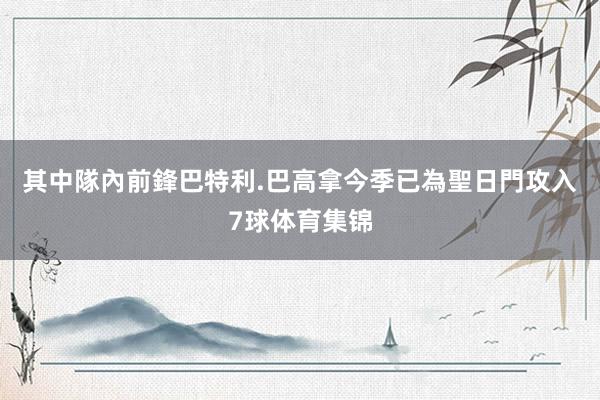 其中隊內前鋒巴特利.巴高拿今季已為聖日門攻入7球体育集锦