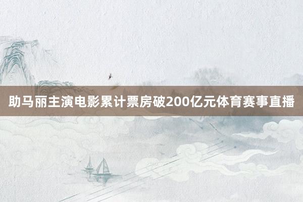 助马丽主演电影累计票房破200亿元体育赛事直播