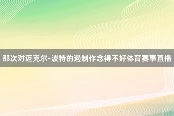 那次对迈克尔-波特的遏制作念得不好体育赛事直播