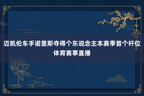 迈凯伦车手诺里斯夺得个东说念主本赛季首个杆位体育赛事直播