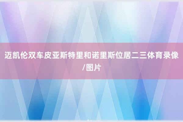 迈凯伦双车皮亚斯特里和诺里斯位居二三体育录像/图片