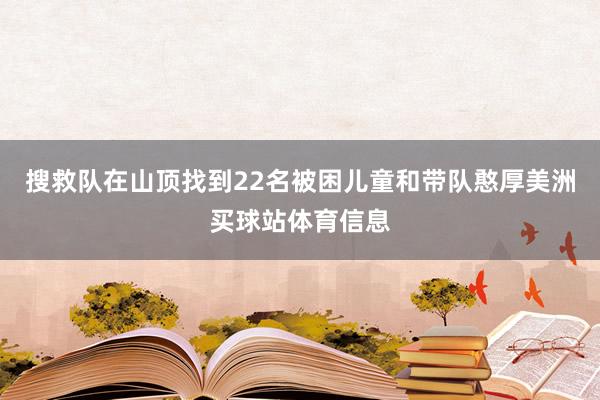 搜救队在山顶找到22名被困儿童和带队憨厚美洲买球站体育信息