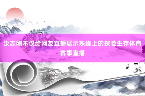 汝志刚不仅给网友直播展示珠峰上的探险生存体育赛事直播