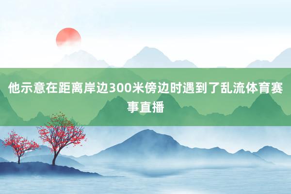 他示意在距离岸边300米傍边时遇到了乱流体育赛事直播