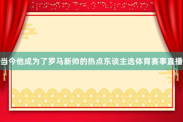 当今他成为了罗马新帅的热点东谈主选体育赛事直播