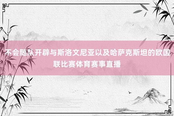 不会随队开辟与斯洛文尼亚以及哈萨克斯坦的欧国联比赛体育赛事直播