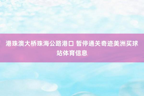 港珠澳大桥珠海公路港口 暂停通关奇迹美洲买球站体育信息