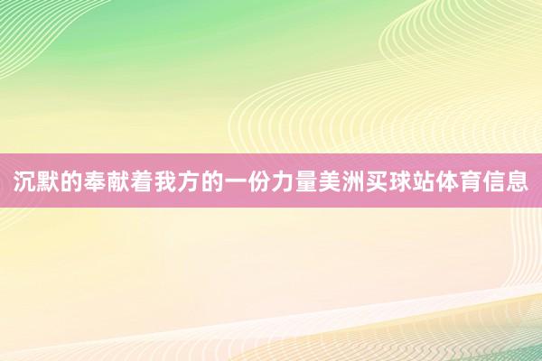 沉默的奉献着我方的一份力量美洲买球站体育信息