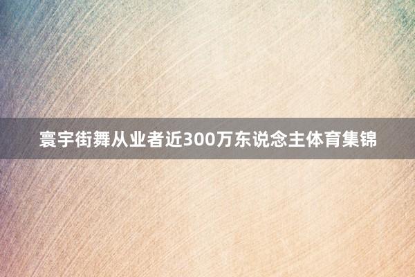 寰宇街舞从业者近300万东说念主体育集锦