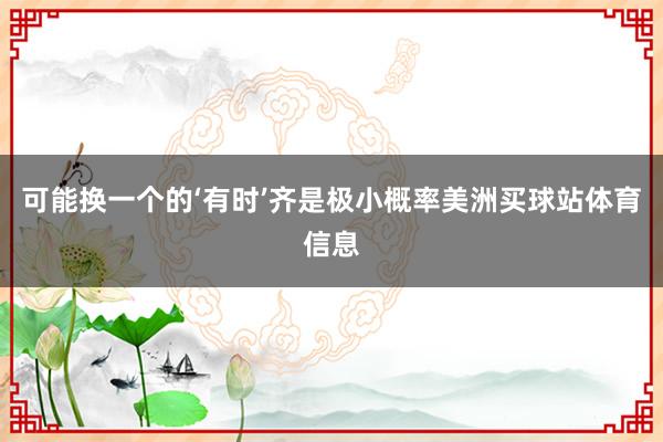 可能换一个的‘有时’齐是极小概率美洲买球站体育信息