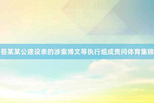 吾某某公建设表的涉案博文等执行组成责问体育集锦