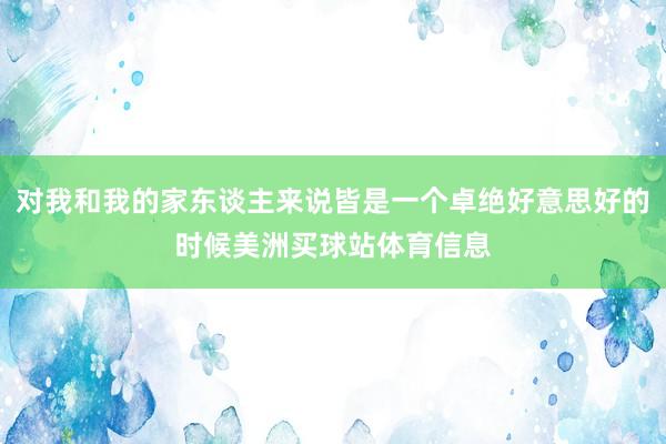 对我和我的家东谈主来说皆是一个卓绝好意思好的时候美洲买球站体育信息