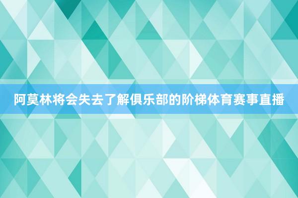 阿莫林将会失去了解俱乐部的阶梯体育赛事直播