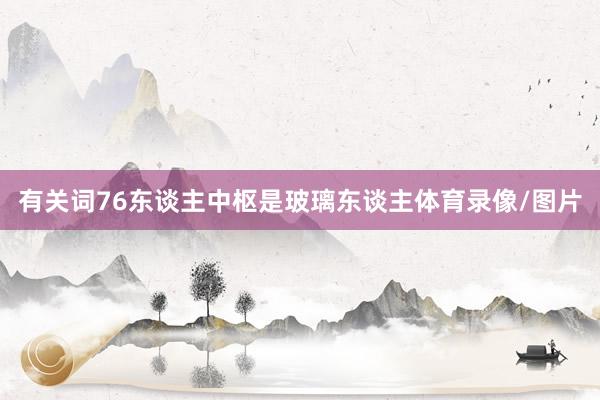 有关词76东谈主中枢是玻璃东谈主体育录像/图片