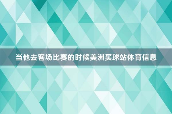 当他去客场比赛的时候美洲买球站体育信息