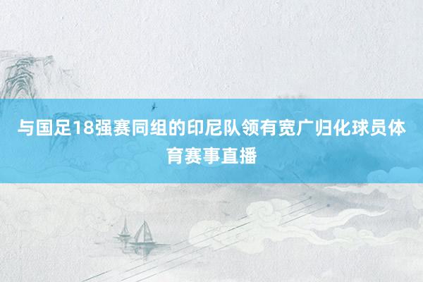 与国足18强赛同组的印尼队领有宽广归化球员体育赛事直播