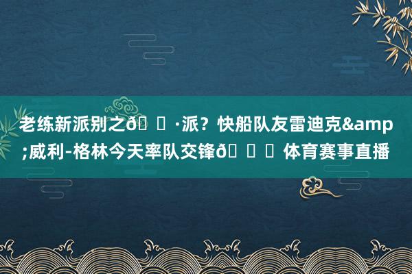 老练新派别之🐷派？快船队友雷迪克&威利-格林今天率队交锋😁体育赛事直播