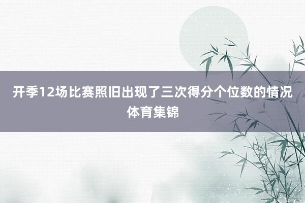 开季12场比赛照旧出现了三次得分个位数的情况体育集锦