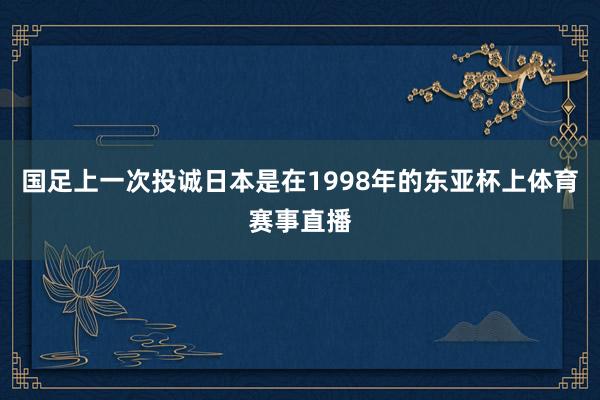 国足上一次投诚日本是在1998年的东亚杯上体育赛事直播