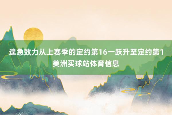 遑急效力从上赛季的定约第16一跃升至定约第1美洲买球站体育信息