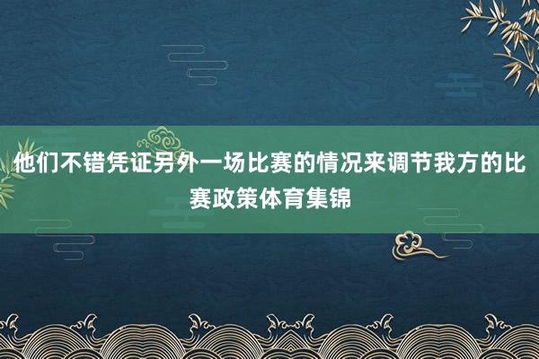 他们不错凭证另外一场比赛的情况来调节我方的比赛政策体育集锦