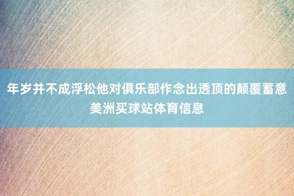 年岁并不成浮松他对俱乐部作念出透顶的颠覆蓄意美洲买球站体育信息