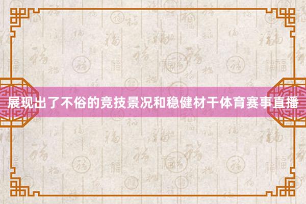 展现出了不俗的竞技景况和稳健材干体育赛事直播