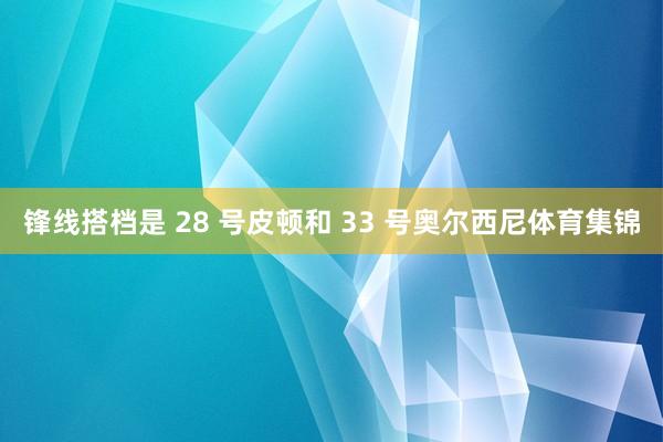 锋线搭档是 28 号皮顿和 33 号奥尔西尼体育集锦