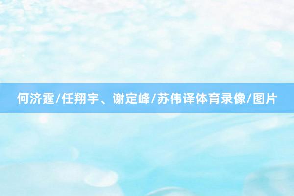 何济霆/任翔宇、谢定峰/苏伟译体育录像/图片