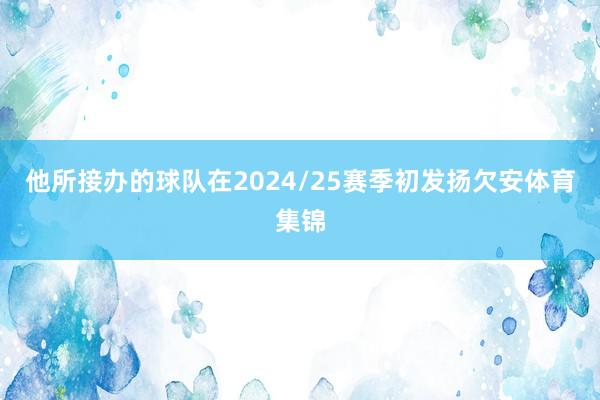 他所接办的球队在2024/25赛季初发扬欠安体育集锦