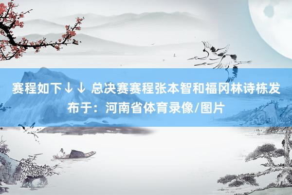 赛程如下↓↓ 总决赛赛程张本智和福冈林诗栋发布于：河南省体育录像/图片