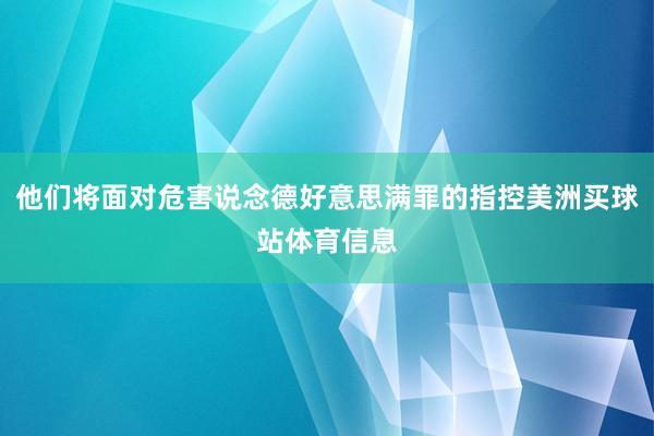 他们将面对危害说念德好意思满罪的指控美洲买球站体育信息