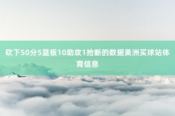 砍下50分5篮板10助攻1抢断的数据美洲买球站体育信息