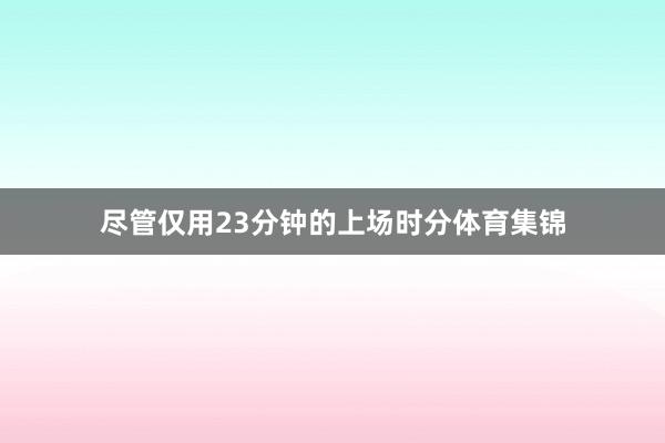 尽管仅用23分钟的上场时分体育集锦