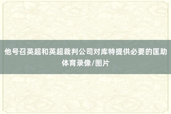 他号召英超和英超裁判公司对库特提供必要的匡助体育录像/图片