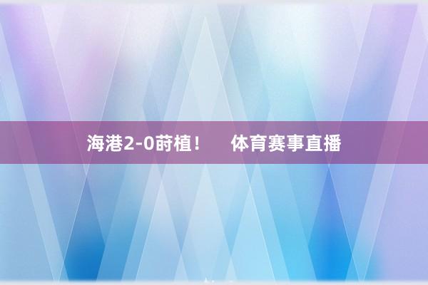 海港2-0莳植！    体育赛事直播