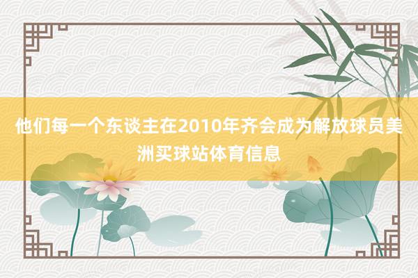 他们每一个东谈主在2010年齐会成为解放球员美洲买球站体育信息