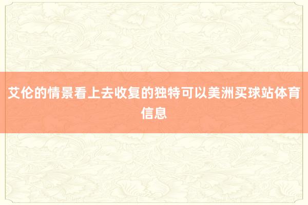 艾伦的情景看上去收复的独特可以美洲买球站体育信息